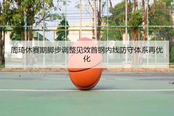 周琦休赛期脚步调整见效首钢内线防守体系再优化