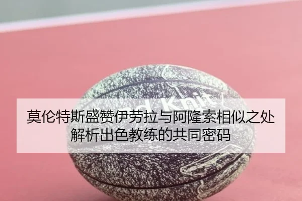 莫伦特斯盛赞伊劳拉与阿隆索相似之处 解析出色教练的共同密码