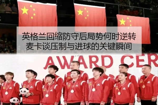 英格兰回缩防守后局势何时逆转 麦卡谈压制与进球的关键瞬间