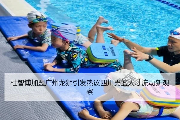 杜智博加盟广州龙狮引发热议四川男篮人才流动新观察