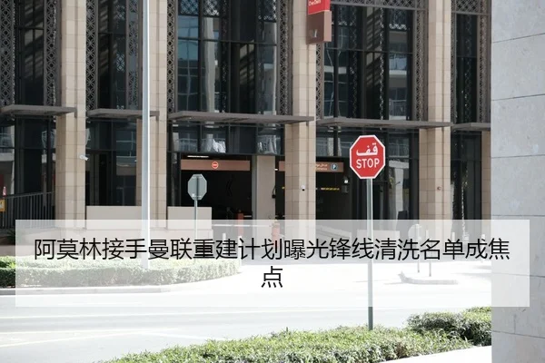 阿莫林接手曼联重建计划曝光锋线清洗名单成焦点