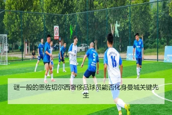 谜一般的恩佐切尔西奢侈品球员能否化身曼城关键先生